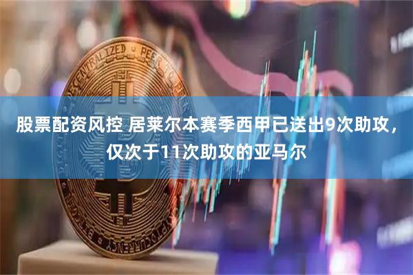 股票配资风控 居莱尔本赛季西甲已送出9次助攻，仅次于11次助攻的亚马尔