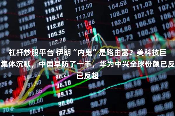 杠杆炒股平台 伊朗“内鬼”是路由器？美科技巨头集体沉默，中国早防了一手，华为中兴全球份额已反超