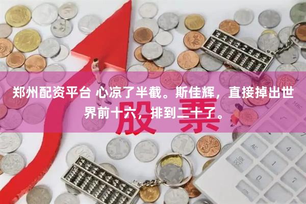 郑州配资平台 心凉了半截。斯佳辉，直接掉出世界前十六，排到二十了。