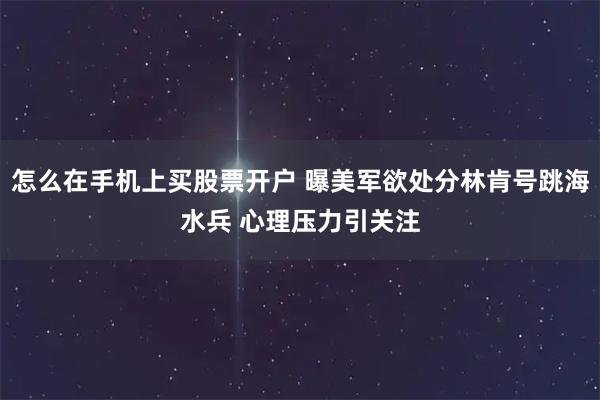 怎么在手机上买股票开户 曝美军欲处分林肯号跳海水兵 心理压力引关注