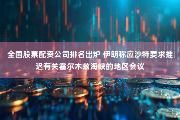 全国股票配资公司排名出炉 伊朗称应沙特要求推迟有关霍尔木兹海峡的地区会议