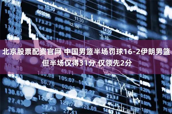 北京股票配资官网 中国男篮半场罚球16-2伊朗男篮 但半场仅得31分 仅领先2分