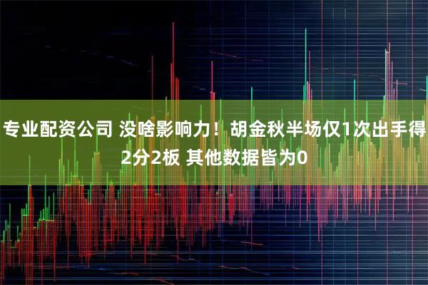 专业配资公司 没啥影响力！胡金秋半场仅1次出手得2分2板 其他数据皆为0