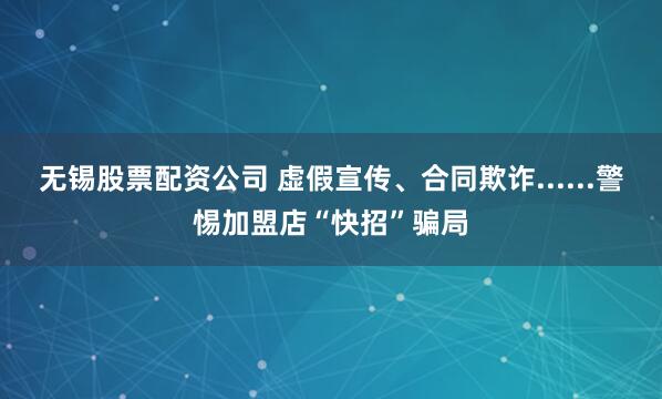 无锡股票配资公司 虚假宣传、合同欺诈......警惕加盟店“快招”骗局